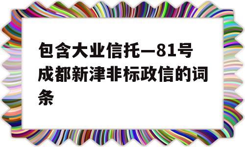 包含大业信托—81号成都新津非标政信的词条