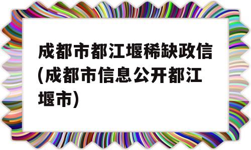 成都市都江堰稀缺政信(成都市信息公开都江堰市)