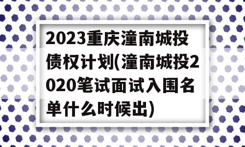 2023重庆潼南城投债权计划(潼南城投2020笔试面试入围名单什么时候出)