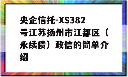 央企信托-XS382号江苏扬州市江都区（永续债）政信的简单介绍