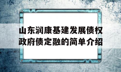 山东润康基建发展债权政府债定融的简单介绍