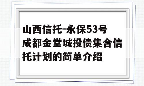 山西信托-永保53号成都金堂城投债集合信托计划的简单介绍