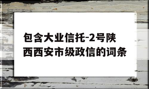 包含大业信托-2号陕西西安市级政信的词条