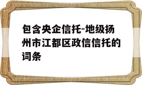 包含央企信托-地级扬州市江都区政信信托的词条