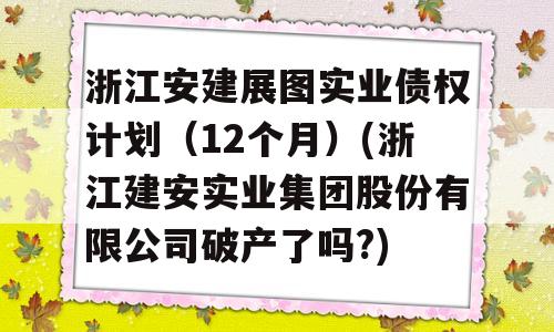 浙江安建展图实业债权计划（12个月）(浙江建安实业集团股份有限公司破产了吗?)