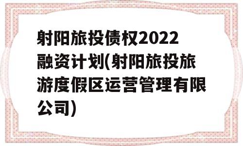 射阳旅投债权2022融资计划(射阳旅投旅游度假区运营管理有限公司)