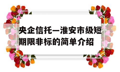 央企信托—淮安市级短期限非标的简单介绍