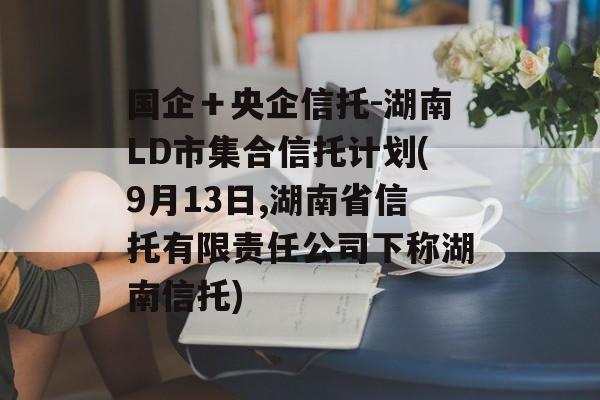 国企＋央企信托-湖南LD市集合信托计划(9月13日,湖南省信托有限责任公司下称湖南信托)