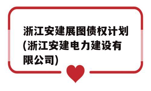 浙江安建展图债权计划(浙江安建电力建设有限公司)