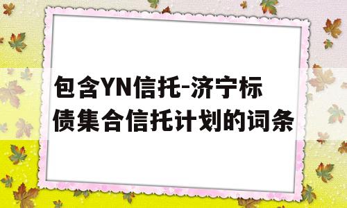 包含YN信托-济宁标债集合信托计划的词条