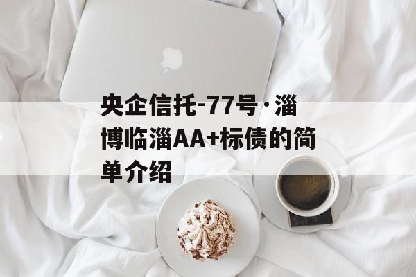 央企信托-77号·淄博临淄AA+标债的简单介绍