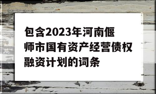 包含2023年河南偃师市国有资产经营债权融资计划的词条