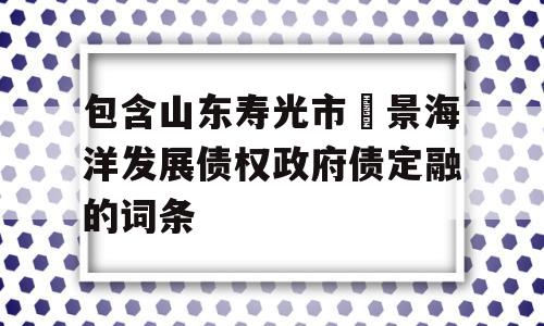 包含山东寿光市昇景海洋发展债权政府债定融的词条