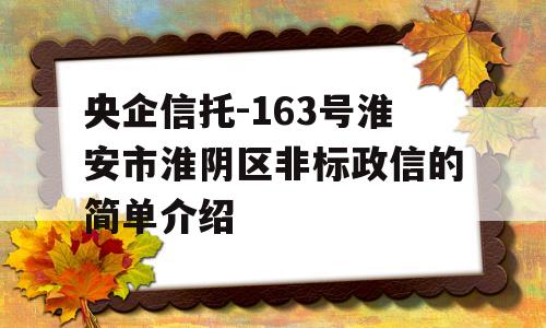 央企信托-163号淮安市淮阴区非标政信的简单介绍