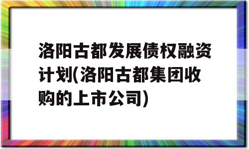 洛阳古都发展债权融资计划(洛阳古都集团收购的上市公司)