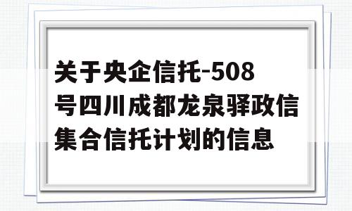 关于央企信托-508号四川成都龙泉驿政信集合信托计划的信息