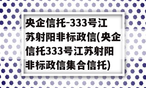 央企信托-333号江苏射阳非标政信(央企信托333号江苏射阳非标政信集合信托)