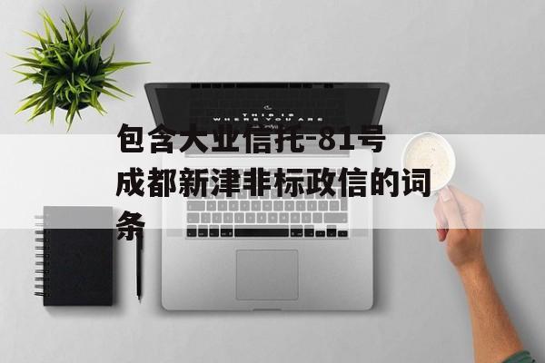 包含大业信托-81号成都新津非标政信的词条