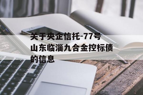 关于央企信托-77号山东临淄九合金控标债的信息