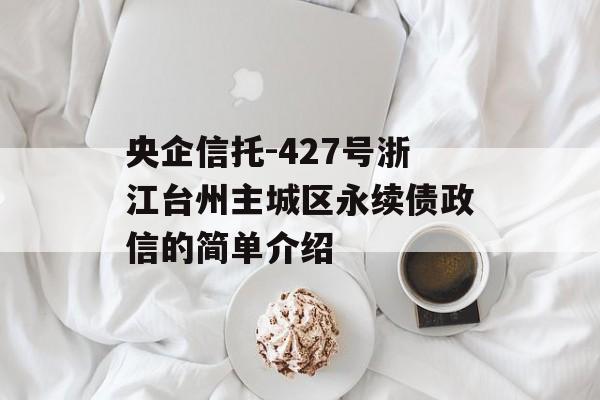 央企信托-427号浙江台州主城区永续债政信的简单介绍