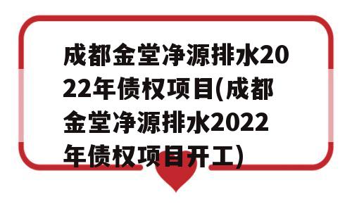 成都金堂净源排水2022年债权项目(成都金堂净源排水2022年债权项目开工)