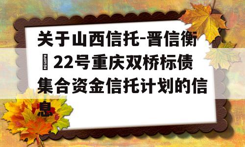 关于山西信托-晋信衡昇22号重庆双桥标债集合资金信托计划的信息