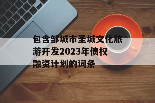 包含邹城市圣城文化旅游开发2023年债权融资计划的词条