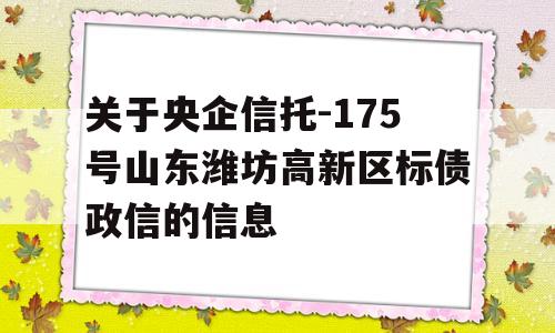 关于央企信托-175号山东潍坊高新区标债政信的信息