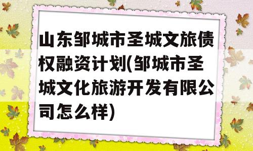 山东邹城市圣城文旅债权融资计划(邹城市圣城文化旅游开发有限公司怎么样)