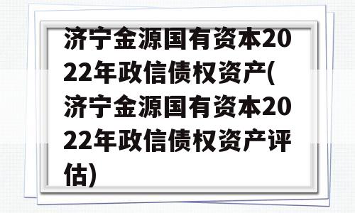 济宁金源国有资本2022年政信债权资产(济宁金源国有资本2022年政信债权资产评估)