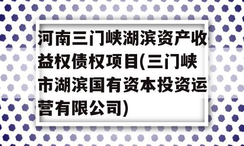 河南三门峡湖滨资产收益权债权项目(三门峡市湖滨国有资本投资运营有限公司)