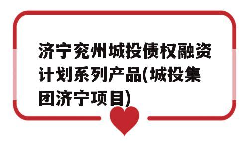 济宁兖州城投债权融资计划系列产品(城投集团济宁项目)