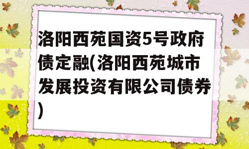 洛阳西苑国资5号政府债定融(洛阳西苑城市发展投资有限公司债券)