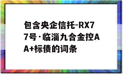 包含央企信托-RX77号·临淄九合金控AA+标债的词条