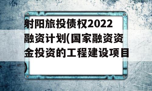 射阳旅投债权2022融资计划(国家融资资金投资的工程建设项目)