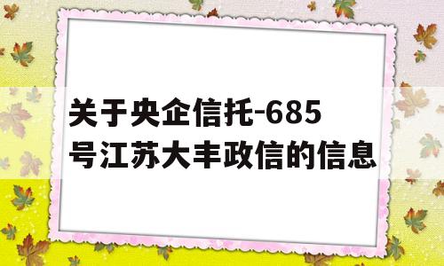 关于央企信托-685号江苏大丰政信的信息