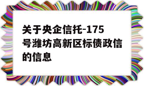 关于央企信托-175号潍坊高新区标债政信的信息