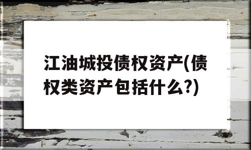 江油城投债权资产(债权类资产包括什么?)