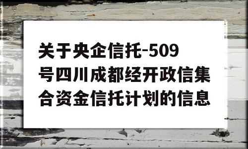 关于央企信托-509号四川成都经开政信集合资金信托计划的信息