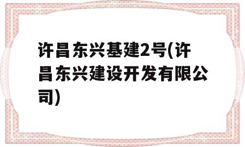 许昌东兴基建2号(许昌东兴建设开发有限公司)