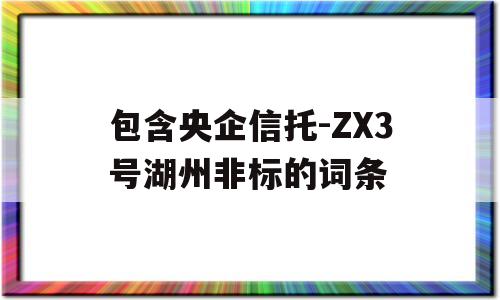 包含央企信托-ZX3号湖州非标的词条