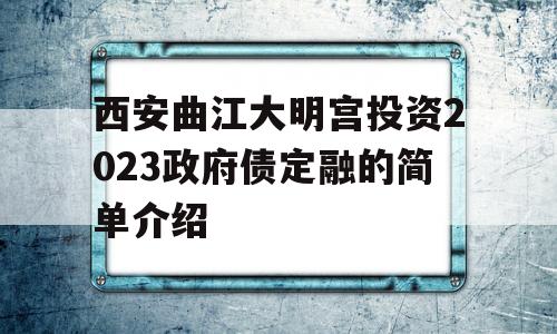 西安曲江大明宫投资2023政府债定融的简单介绍