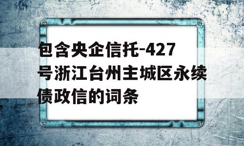 包含央企信托-427号浙江台州主城区永续债政信的词条