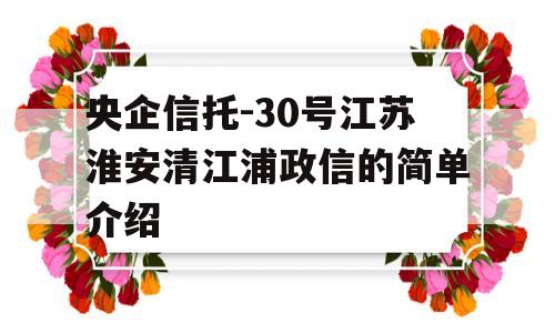 央企信托-30号江苏淮安清江浦政信的简单介绍