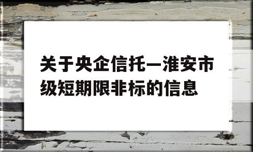 关于央企信托—淮安市级短期限非标的信息