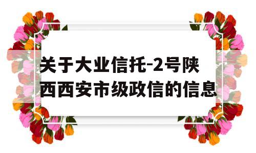 关于大业信托-2号陕西西安市级政信的信息