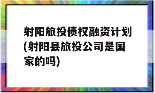 射阳旅投债权融资计划(射阳县旅投公司是国家的吗)