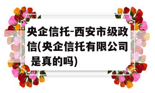 央企信托-西安市级政信(央企信托有限公司 是真的吗)