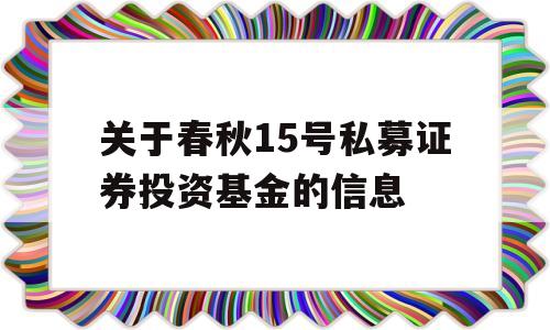 关于春秋15号私募证券投资基金的信息