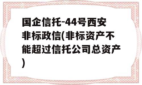 国企信托-44号西安非标政信(非标资产不能超过信托公司总资产)